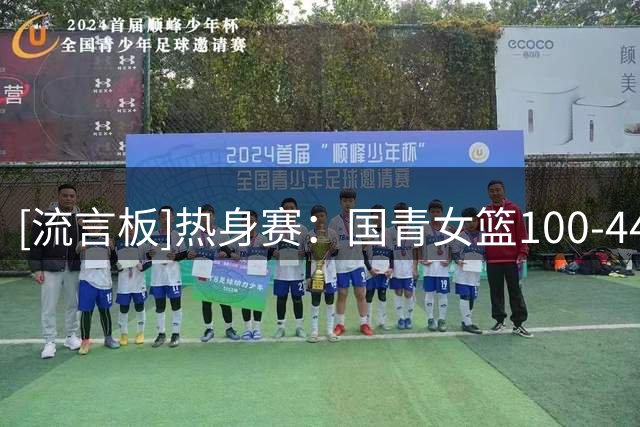[流言板]热身赛：国青女篮100-44新西兰U18女篮，系列赛三战全胜